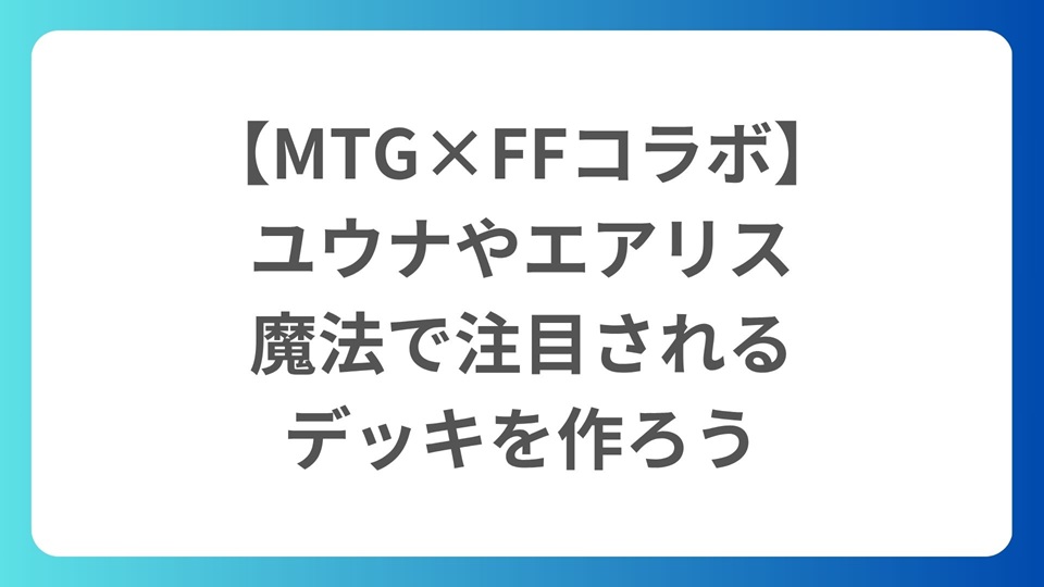 【MTG×FFコラボ】ユウナやエアリスの魔法で注目されるデッキを作ろう